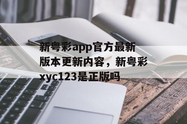 新粤彩app官方最新版本更新内容，新粤彩xyc123是正版吗