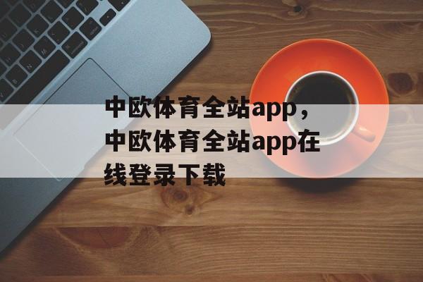 中欧体育全站app，中欧体育全站app在线登录下载