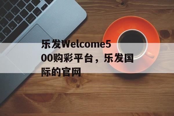 乐发Welcome500购彩平台，乐发国际的官网