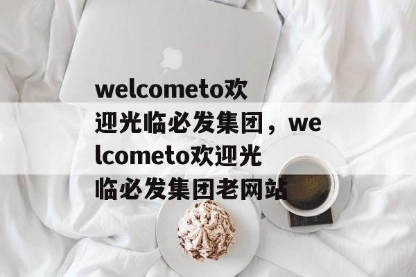 welcometo欢迎光临必发集团，welcometo欢迎光临必发集团老网站