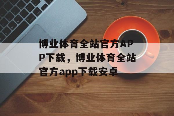 博业体育全站官方APP下载，博业体育全站官方app下载安卓