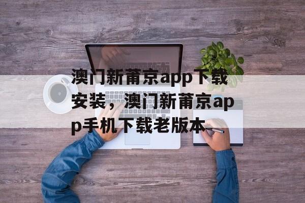 澳门新莆京app下载安装，澳门新莆京app手机下载老版本