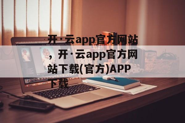 开·云app官方网站，开·云app官方网站下载(官方)APP下载