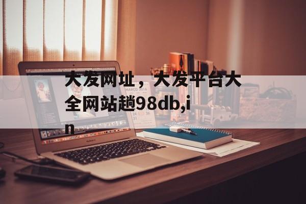 大发网址，大发平台大全网站趟98db,in