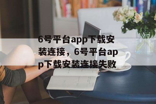 6号平台app下载安装连接，6号平台app下载安装连接失败