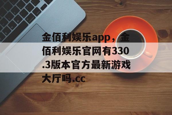 金佰利娱乐app，金佰利娱乐官网有330.3版本官方最新游戏大厅吗.cc