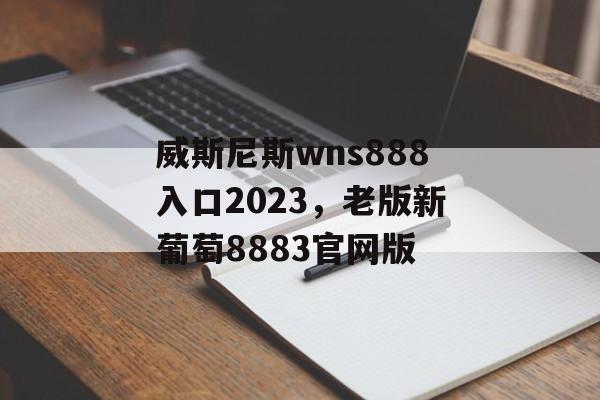 威斯尼斯wns888入口2023，老版新葡萄8883官网版