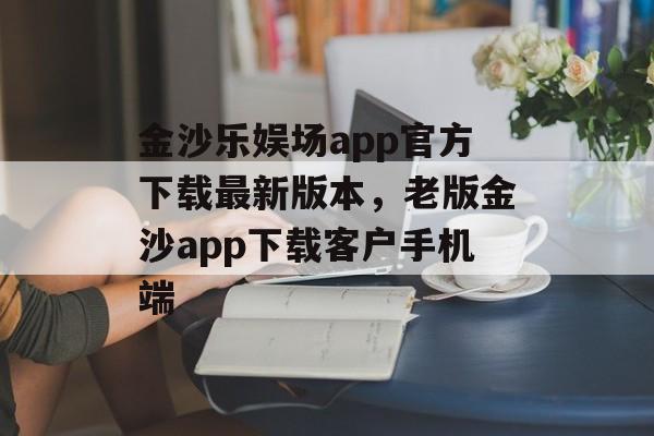 金沙乐娱场app官方下载最新版本，老版金沙app下载客户手机端