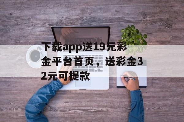 下载app送19元彩金平台首页，送彩金32元可提款