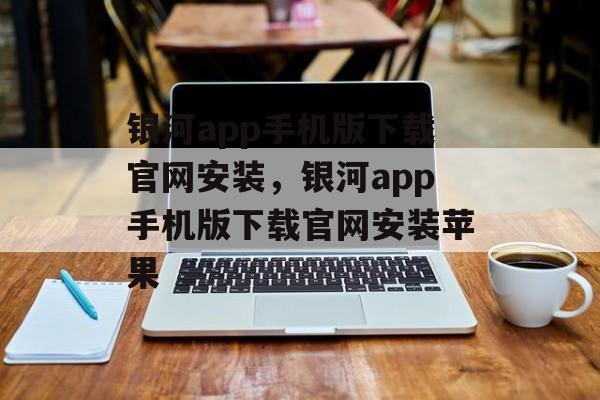 银河app手机版下载官网安装，银河app手机版下载官网安装苹果