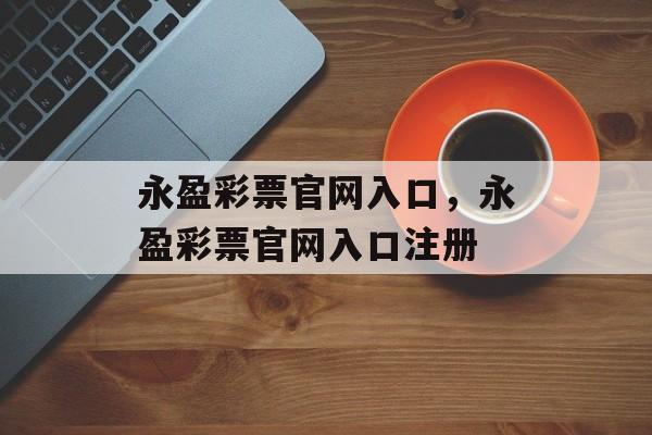 永盈彩票官网入口，永盈彩票官网入口注册