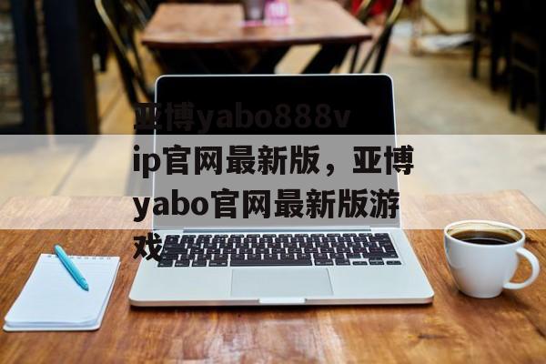 亚博yabo888vip官网最新版，亚博yabo官网最新版游戏