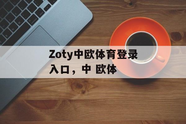 Zoty中欧体育登录入口，中 欧体