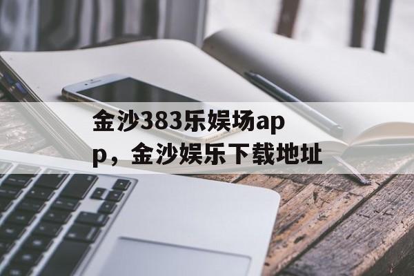 金沙383乐娱场app，金沙娱乐下载地址