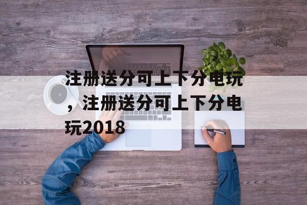 注册送分可上下分电玩，注册送分可上下分电玩2018