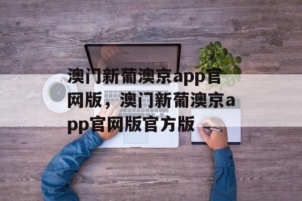 澳门新葡澳京app官网版，澳门新葡澳京app官网版官方版