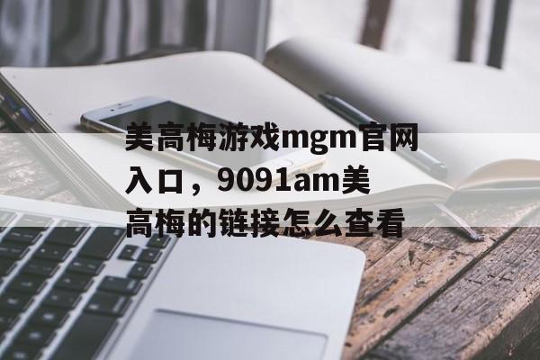 美高梅游戏mgm官网入口，9091am美高梅的链接怎么查看