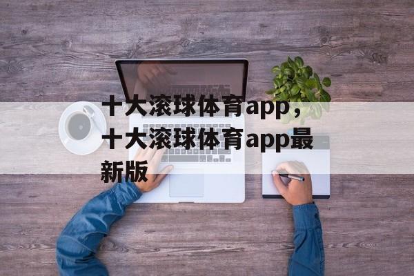 十大滚球体育app，十大滚球体育app最新版