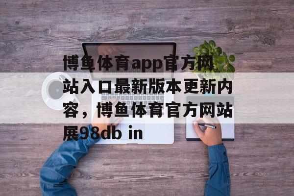 博鱼体育app官方网站入口最新版本更新内容，博鱼体育官方网站展98db in